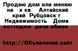 Продаю дом или меняю на 2-х кв  - Алтайский край, Рубцовск г. Недвижимость » Дома, коттеджи, дачи обмен   